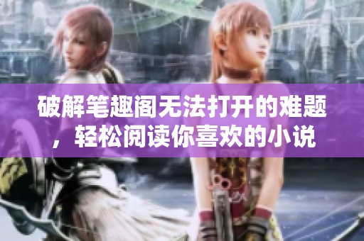 破解筆趣閣無法打開的難題，輕松閱讀你喜歡的小說