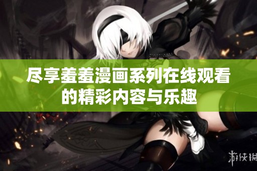 盡享羞羞漫畫(huà)系列在線(xiàn)觀(guān)看的精彩內(nèi)容與樂(lè)趣
