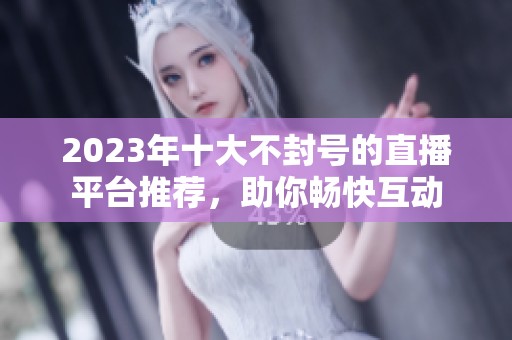 2023年十大不封號(hào)的直播平臺(tái)推薦，助你暢快互動(dòng)