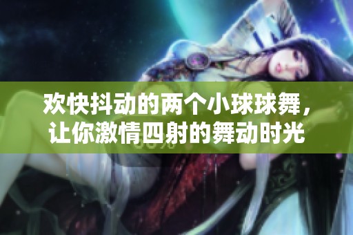 歡快抖動的兩個小球球舞，讓你激情四射的舞動時光