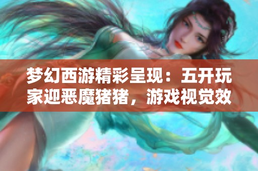 夢幻西游精彩呈現(xiàn)：五開玩家迎惡魔豬豬，游戲視覺效果再升級！