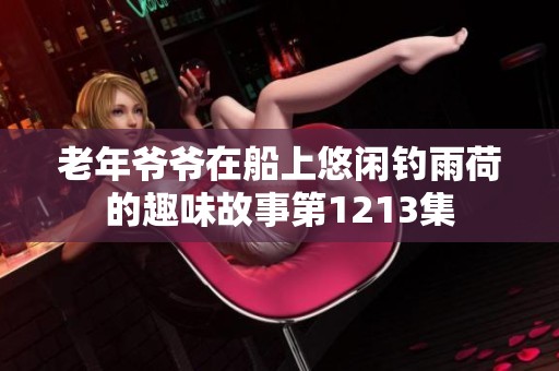 老年?duì)敔斣诖嫌崎e釣雨荷的趣味故事第1213集