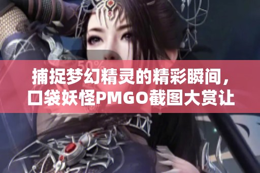 捕捉夢幻精靈的精彩瞬間，口袋妖怪PMGO截圖大賞讓你領(lǐng)略奇妙世界