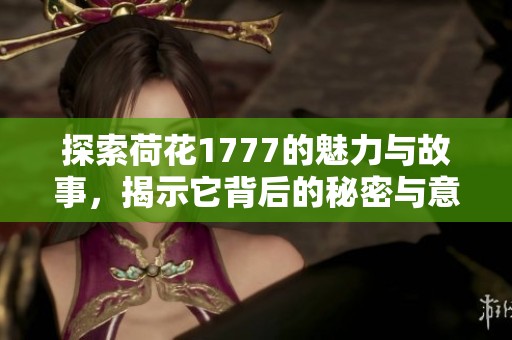 探索荷花1777的魅力與故事，揭示它背后的秘密與意義