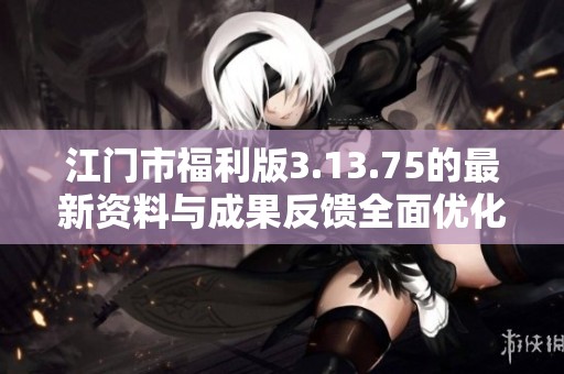 江門市福利版3.13.75的最新資料與成果反饋全面優(yōu)化指南