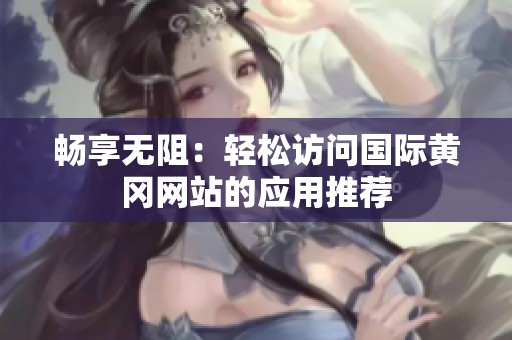 暢享無阻：輕松訪問國際黃岡網站的應用推薦