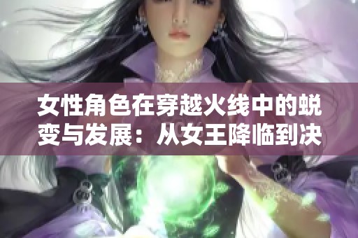 女性角色在穿越火線中的蛻變與發(fā)展:從女王降臨到?jīng)Q戰(zhàn)圣誕的八年歷程回顧 女性角色在穿越火線中的蛻變與發(fā)展:從女王降臨到?jīng)Q戰(zhàn)圣誕的八年歷程回顧