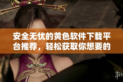 安全無憂的黃色軟件下載平臺(tái)推薦，輕松獲取你想要的應(yīng)用