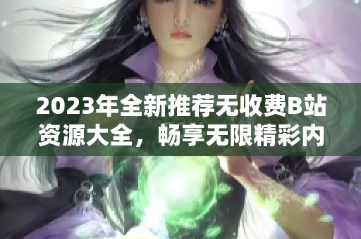 2023年全新推薦無收費(fèi)B站資源大全，暢享無限精彩內(nèi)容
