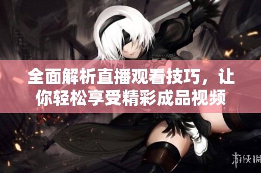 全面解析直播觀看技巧，讓你輕松享受精彩成品視頻