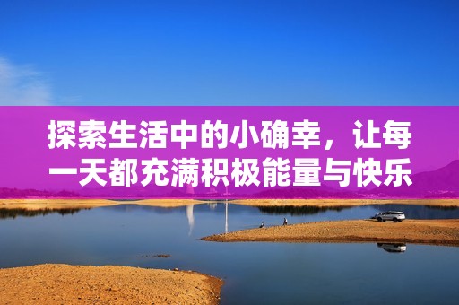 探索生活中的小確幸，讓每一天都充滿積極能量與快樂(lè)體驗(yàn)