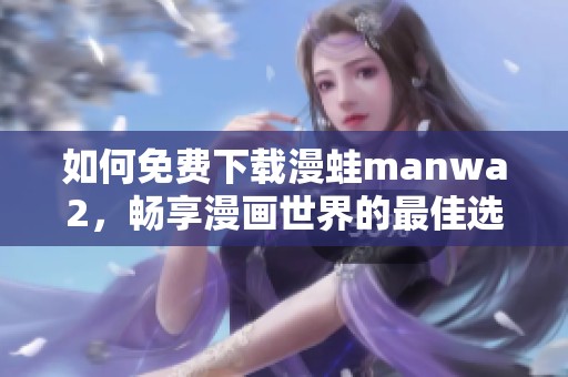 如何免費下載漫蛙manwa2，暢享漫畫世界的最佳選擇