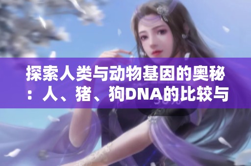 探索人類與動物基因的奧秘：人、豬、狗DNA的比較與啟示