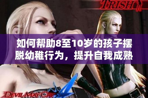 如何幫助8至10歲的孩子擺脫幼稚行為，提升自我成熟度