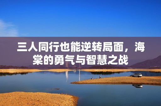 三人同行也能逆轉(zhuǎn)局面，海棠的勇氣與智慧之戰(zhàn)