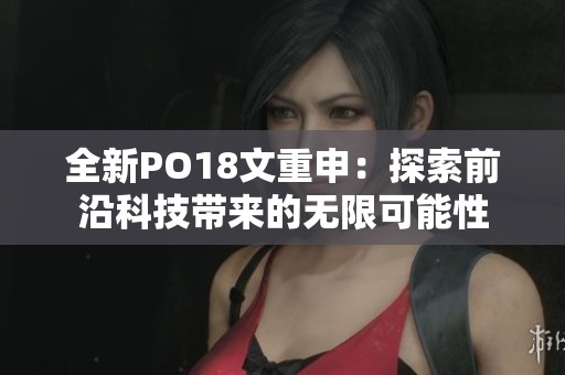 全新PO18文重申：探索前沿科技帶來(lái)的無(wú)限可能性