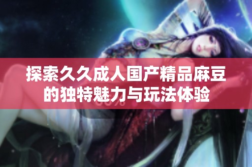 探索久久成人國產(chǎn)精品麻豆的獨特魅力與玩法體驗