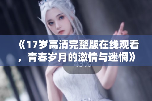 《17歲高清完整版在線觀看，青春歲月的激情與迷惘》