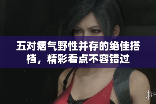 五對(duì)痞氣野性并存的絕佳搭檔，精彩看點(diǎn)不容錯(cuò)過