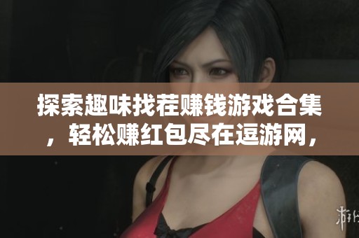 探索趣味找茬賺錢游戲合集，輕松賺紅包盡在逗游網(wǎng)，全新體驗(yàn)等你來挑戰(zhàn)！