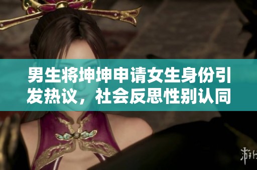 男生將坤坤申請女生身份引發(fā)熱議，社會反思性別認(rèn)同問題