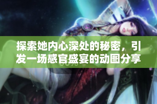 探索她內(nèi)心深處的秘密，引發(fā)一場(chǎng)感官盛宴的動(dòng)圖分享