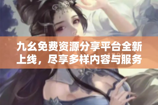 九幺免費資源分享平臺全新上線，盡享多樣內(nèi)容與服務(wù)