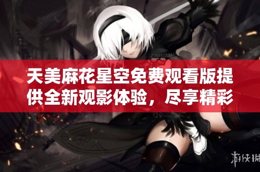 天美麻花星空免費(fèi)觀看版提供全新觀影體驗(yàn)，盡享精彩內(nèi)容