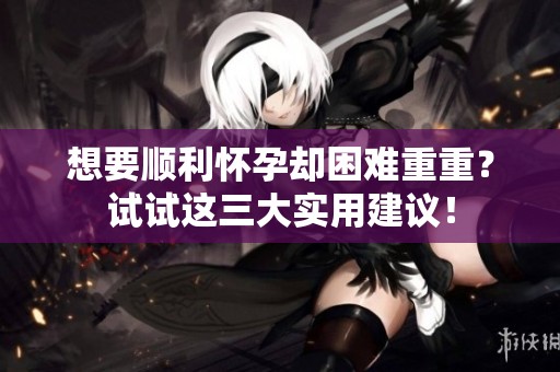 想要順利懷孕卻困難重重？試試這三大實用建議！