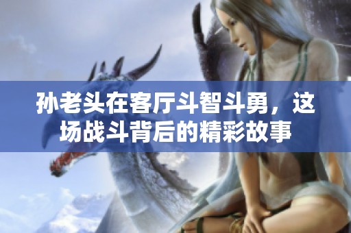 孫老頭在客廳斗智斗勇，這場戰(zhàn)斗背后的精彩故事
