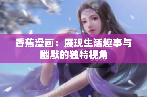 香蕉漫畫：展現(xiàn)生活趣事與幽默的獨特視角