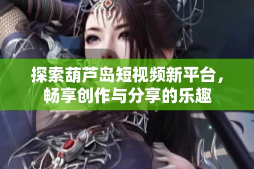 探索葫蘆島短視頻新平臺，暢享創(chuàng)作與分享的樂趣