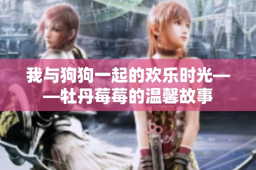 我與狗狗一起的歡樂時光——牡丹莓莓的溫馨故事