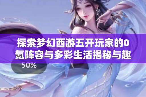 探索夢(mèng)幻西游五開玩家的0氪陣容與多彩生活揭秘與趣味體驗(yàn) 探索夢(mèng)幻西游五開玩家的0氪陣容與多彩生活揭秘與趣味體驗(yàn)