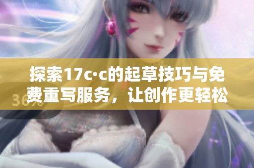 探索17c·c的起草技巧與免費重寫服務(wù)，讓創(chuàng)作更輕松