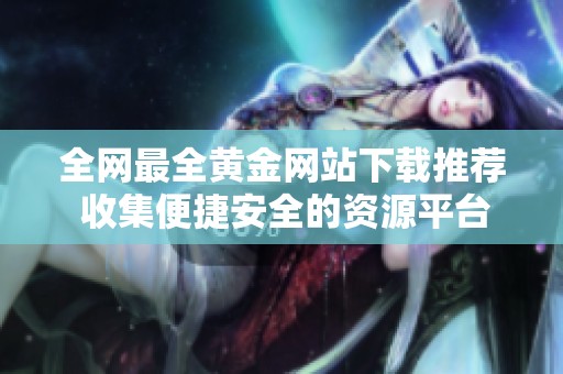 全網(wǎng)最全黃金網(wǎng)站下載推薦 收集便捷安全的資源平臺(tái)