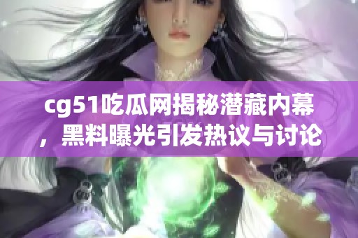 cg51吃瓜網(wǎng)揭秘潛藏內(nèi)幕，黑料曝光引發(fā)熱議與討論