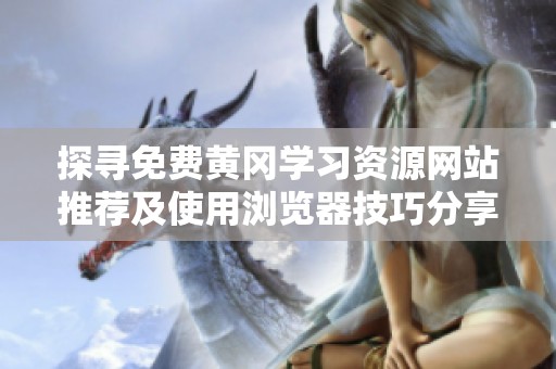 探尋免費黃岡學(xué)習(xí)資源網(wǎng)站推薦及使用瀏覽器技巧分享