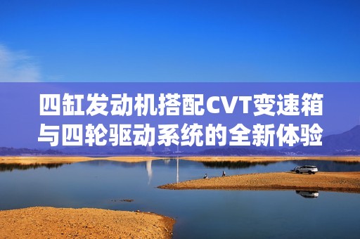 四缸發(fā)動機搭配CVT變速箱與四輪驅動系統(tǒng)的全新體驗
