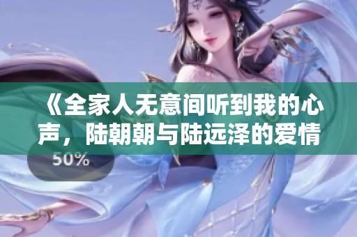 《全家人無意間聽到我的心聲，陸朝朝與陸遠(yuǎn)澤的愛情故事》