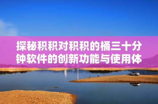 探秘積積對(duì)積積的桶三十分鐘軟件的創(chuàng)新功能與使用體驗(yàn)