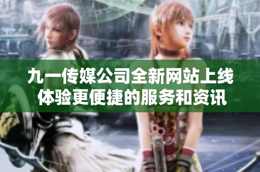 九一傳媒公司全新網(wǎng)站上線 體驗更便捷的服務(wù)和資訊