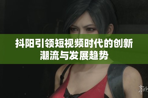 抖陽引領(lǐng)短視頻時(shí)代的創(chuàng)新潮流與發(fā)展趨勢