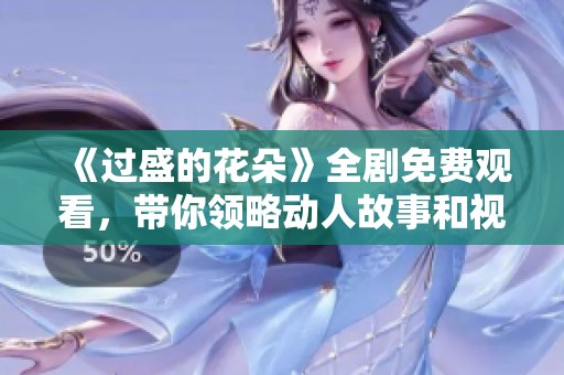 《過盛的花朵》全劇免費(fèi)觀看，帶你領(lǐng)略動人故事和視覺盛宴