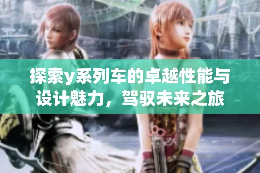 探索y系列車的卓越性能與設(shè)計(jì)魅力，駕馭未來之旅