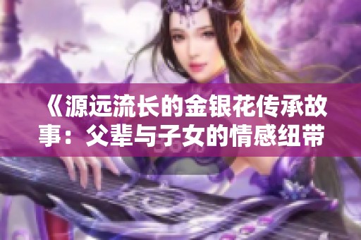 《源遠(yuǎn)流長(zhǎng)的金銀花傳承故事：父輩與子女的情感紐帶》