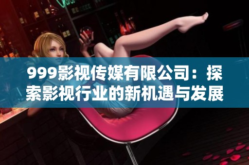 999影視傳媒有限公司：探索影視行業(yè)的新機(jī)遇與發(fā)展前景