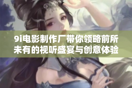 9i電影制作廠帶你領略前所未有的視聽盛宴與創(chuàng)意體驗