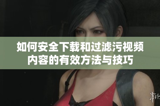 如何安全下載和過(guò)濾污視頻內(nèi)容的有效方法與技巧