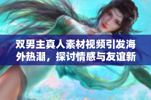 雙男主真人素材視頻引發(fā)海外熱潮，探討情感與友誼新視角